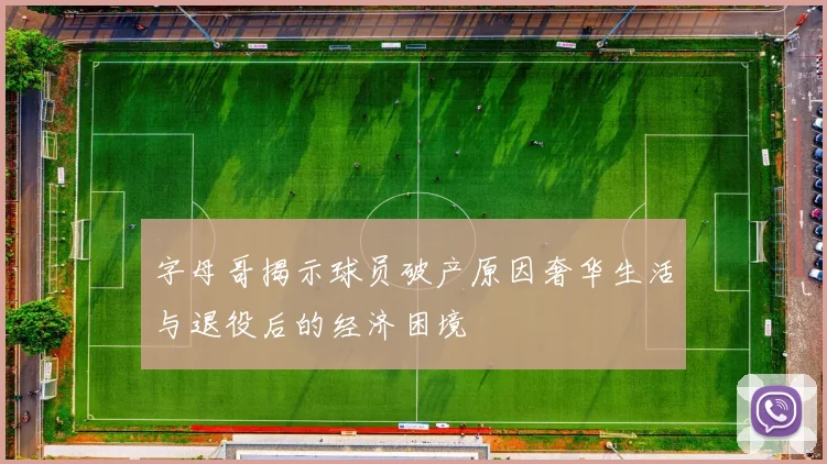 字母哥揭示球员破产原因奢华生活与退役后的经济困境
