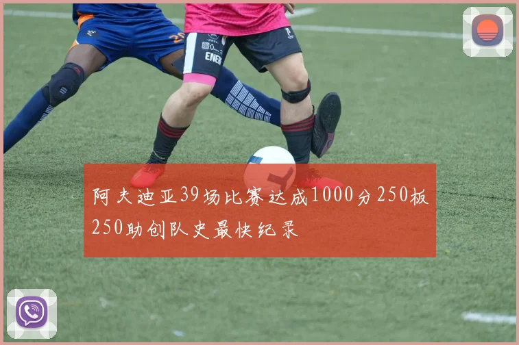 阿夫迪亚39场比赛达成1000分250板250助创队史最快纪录