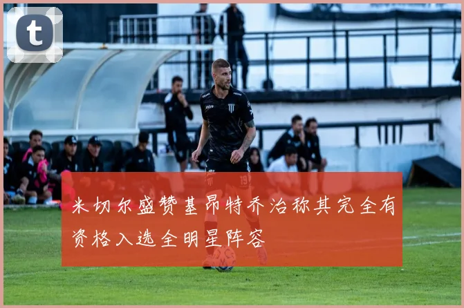米切尔盛赞基昂特乔治称其完全有资格入选全明星阵容