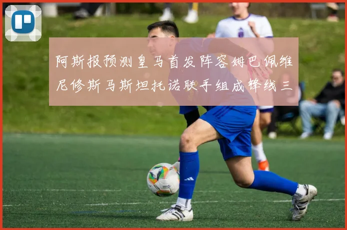 阿斯报预测皇马首发阵容姆巴佩维尼修斯马斯坦托诺联手组成锋线三叉戟