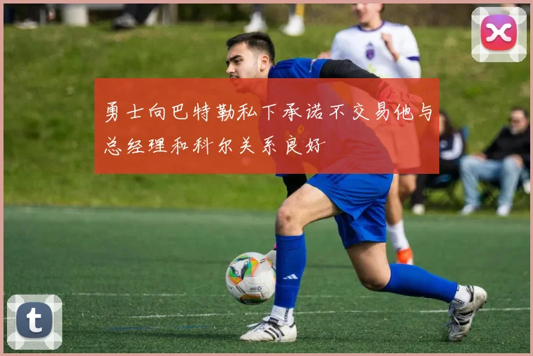 勇士向巴特勒私下承诺不交易他与总经理和科尔关系良好