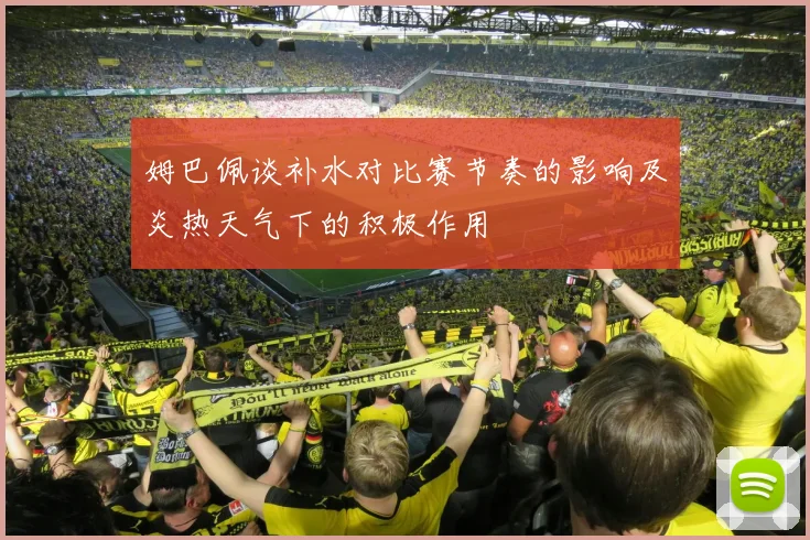 姆巴佩谈补水对比赛节奏的影响及炎热天气下的积极作用