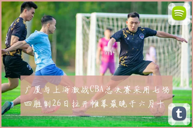 广厦与上海激战CBA总决赛采用七场四胜制26日拉开帷幕最晚于六月十一日落幕