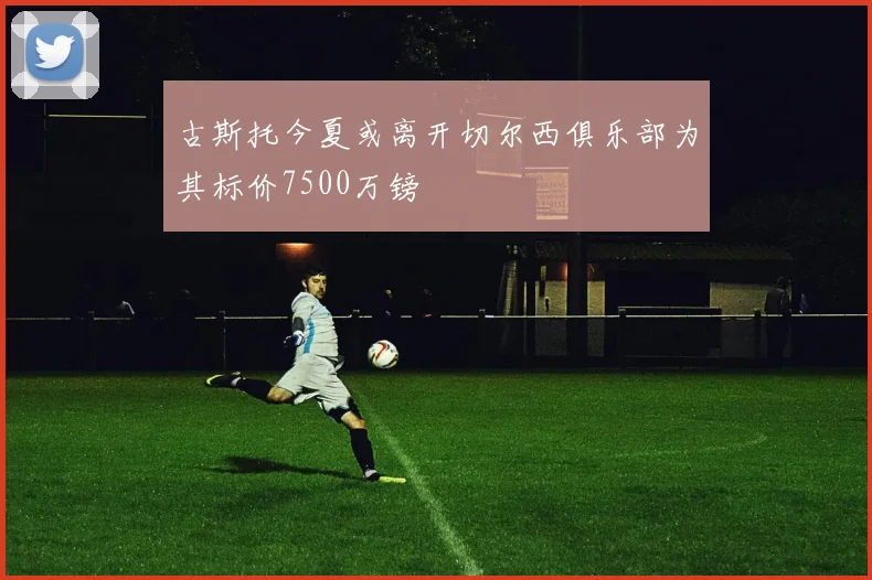 古斯托今夏或离开切尔西俱乐部为其标价7500万镑