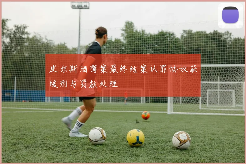 皮尔斯酒驾案最终结案认罪协议获缓刑与罚款处理