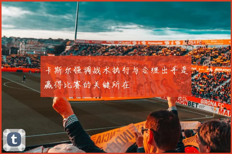 卡斯尔强调战术执行与合理出手是赢得比赛的关键所在