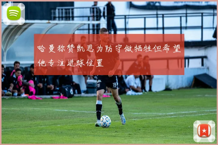 哈曼称赞凯恩为防守做牺牲但希望他专注进球位置