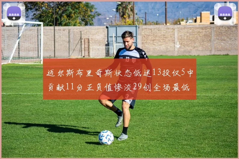 迈尔斯布里奇斯状态低迷13投仅5中贡献11分正负值惨淡29创全场最低纪录