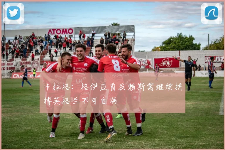 卡拉格：格伊应首发赖斯需继续拼搏英格兰不可自满