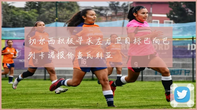 切尔西积极寻求左后卫目标已向巴列卡诺报价查瓦利亚