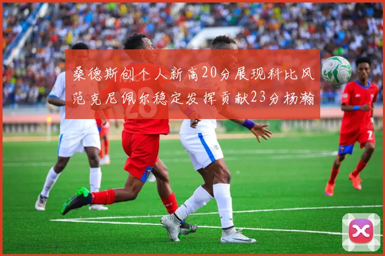 桑德斯创个人新高20分展现科比风范克尼佩尔稳定发挥贡献23分杨瀚森短短2分钟斩获4分