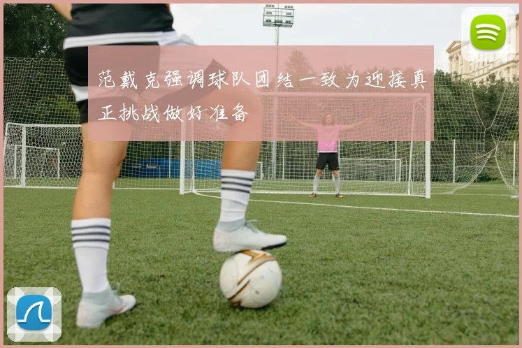 范戴克强调球队团结一致为迎接真正挑战做好准备