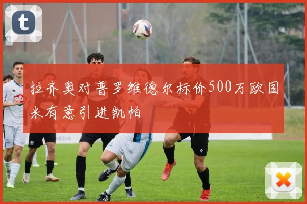 拉齐奥对普罗维德尔标价500万欧国米有意引进凯帕