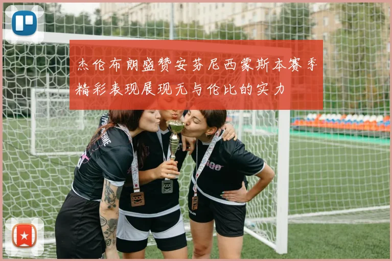 杰伦布朗盛赞安芬尼西蒙斯本赛季精彩表现展现无与伦比的实力