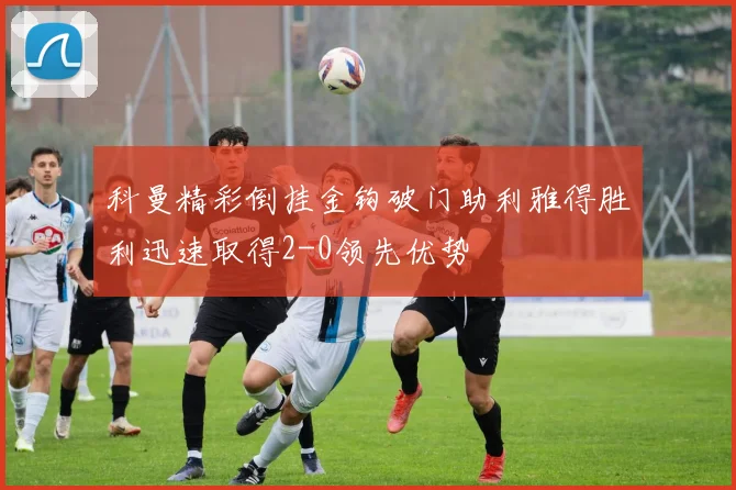 科曼精彩倒挂金钩破门助利雅得胜利迅速取得2-0领先优势