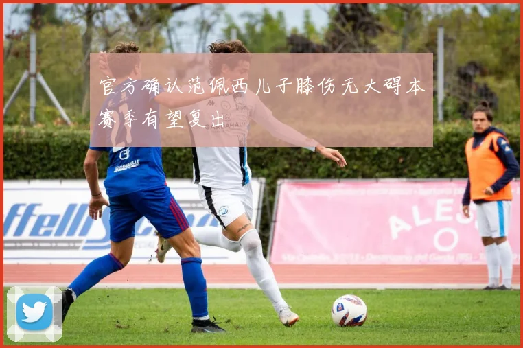 官方确认范佩西儿子膝伤无大碍本赛季有望复出