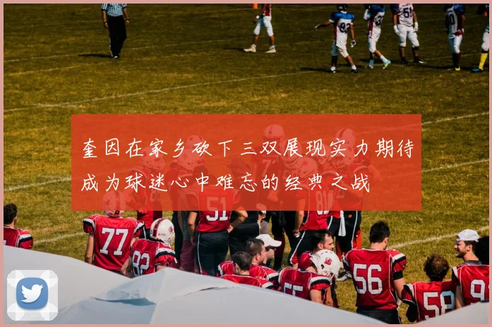 奎因在家乡砍下三双展现实力期待成为球迷心中难忘的经典之战