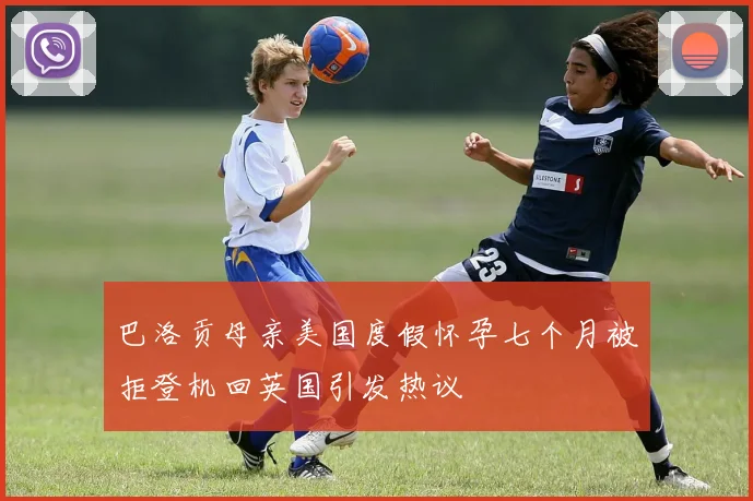 巴洛贡母亲美国度假怀孕七个月被拒登机回英国引发热议