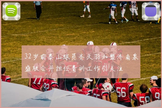 32岁前泰山球员齐天羽加盟济南泉盛联合并担任青训工作引关注