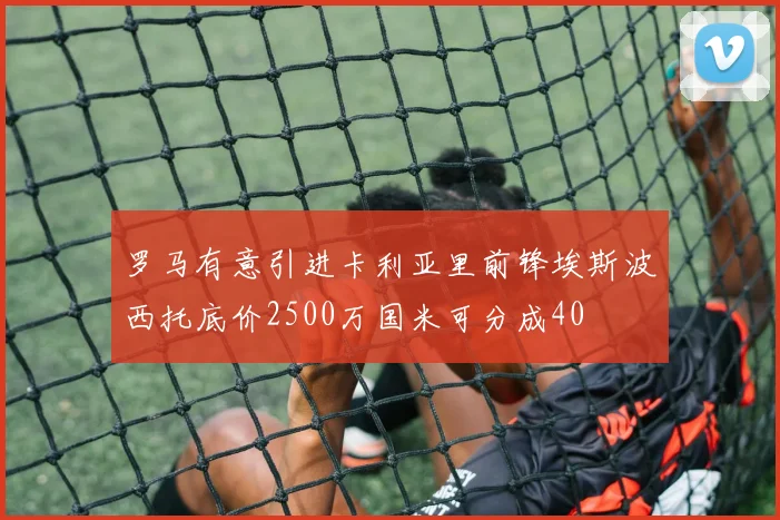 罗马有意引进卡利亚里前锋埃斯波西托底价2500万国米可分成40