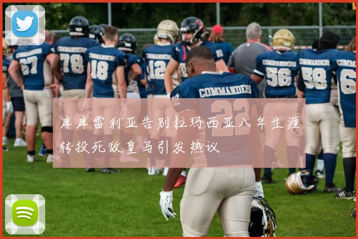 库库雷利亚告别拉玛西亚八年生涯转投死敌皇马引发热议